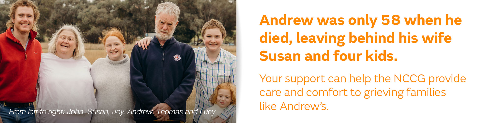 Andrew was only 58 when he died, leaving behind his wife Susan and four kids. Your support can help the NCCG provide care and comfort to grieving families like Andrew’s.